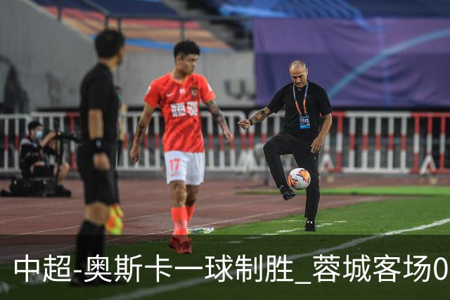中超-奥斯卡一球制胜 蓉城客场0-1玉昆6轮不胜