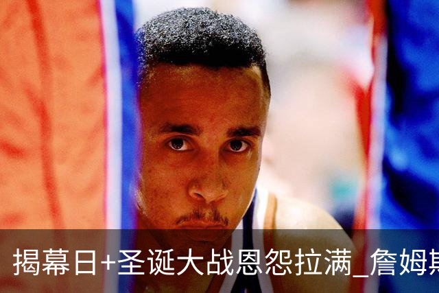 揭幕日+圣诞大战恩怨拉满 詹姆斯还是唯一的顶流？